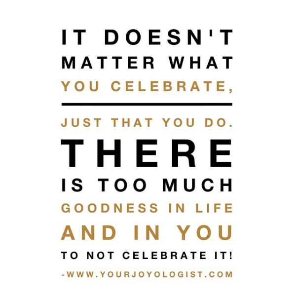Just Celebrate.  Daily.  - www.yourjoyologist.com