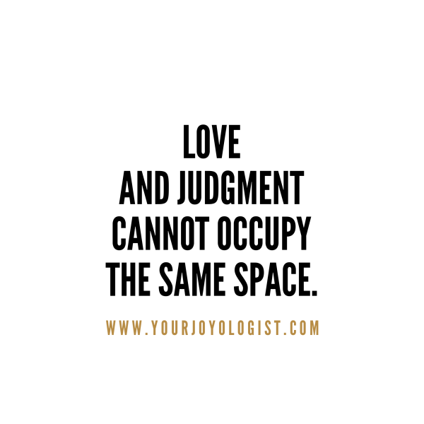 Let go of those judgments, make room for more love. 