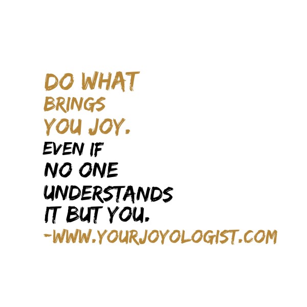 Do what brings YOU joy. - www.yourjoyologist.com