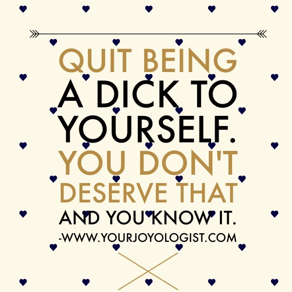 Quit being a dick. -www.yourjoyologist.com