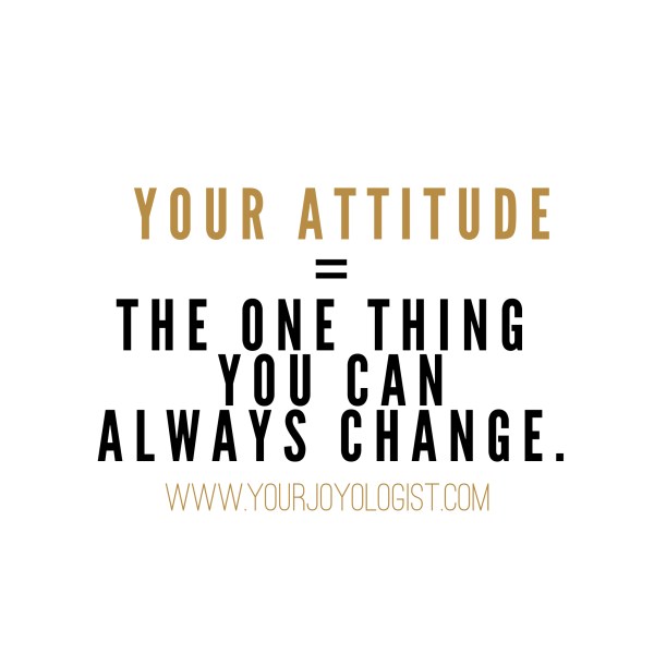  You can always change your own attitude. - www.yourjoyologist.com