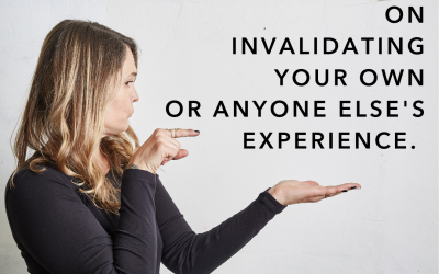 I call bullshit on invalidating your own or anyone else’s experience.