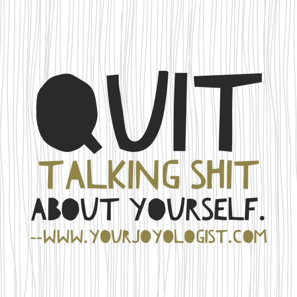 Quit talking shit. -www.yourjoyologist.com